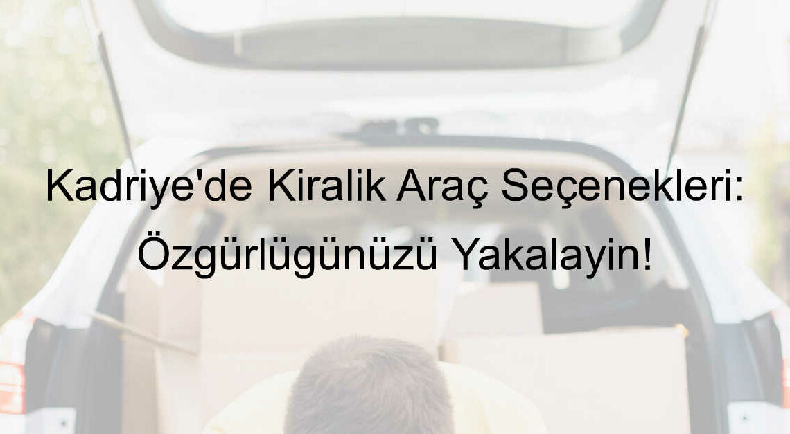 Kadriye’de Kiralık Araç Seçenekleri: Özgürlüğünüzü Yakalayın!