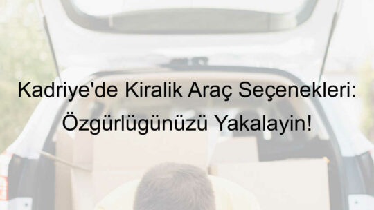 Kadriye’de Kiralık Araç Seçenekleri: Özgürlüğünüzü Yakalayın!