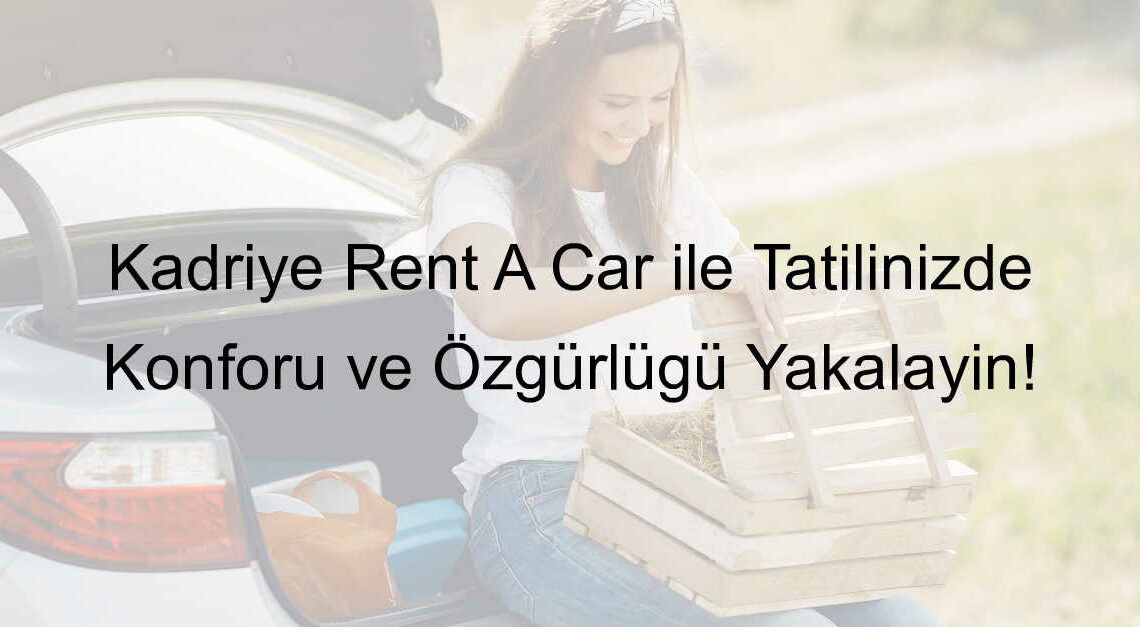 Kadriye Rent A Car ile Tatilinizde Konforu ve Özgürlüğü Yakalayın!