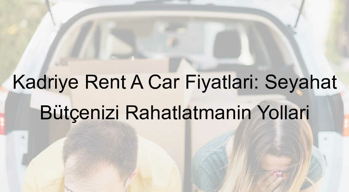 Kadriye Rent A Car Fiyatları: Seyahat Bütçenizi Rahatlatmanın Yolları