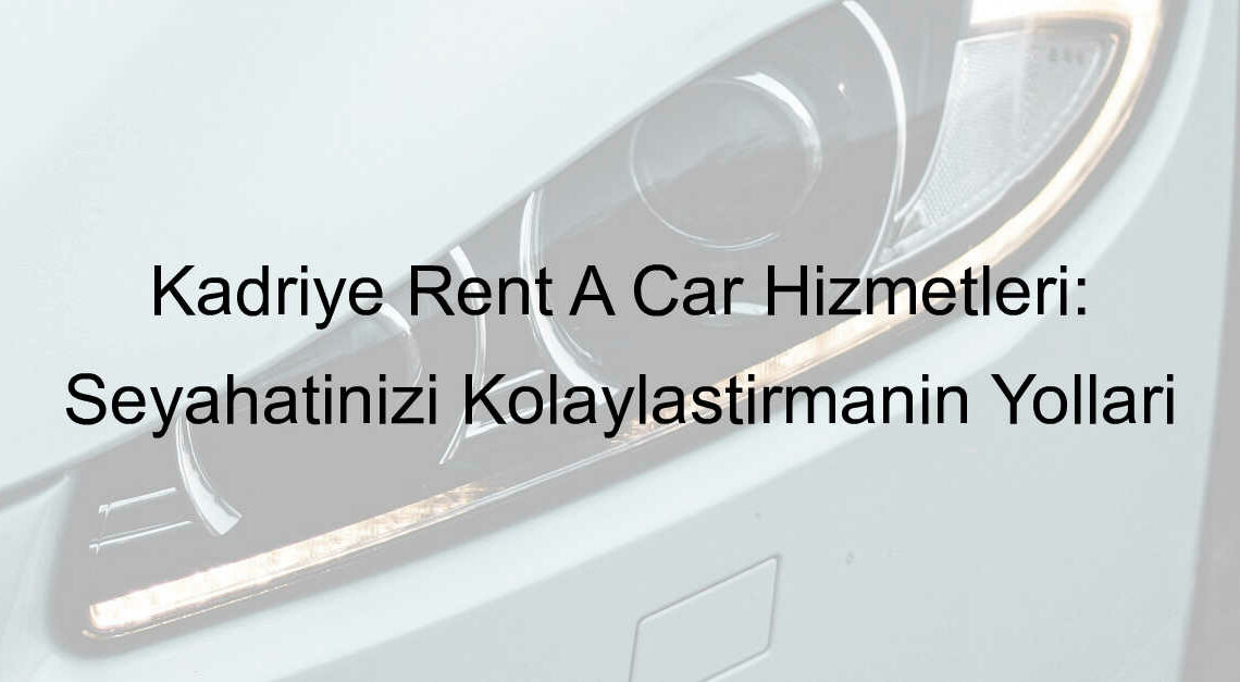 Kadriye Rent A Car Hizmetleri: Seyahatinizi Kolaylaştırmanın Yolları