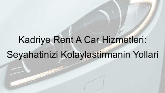 Kadriye Rent A Car Hizmetleri: Seyahatinizi Kolaylaştırmanın Yolları