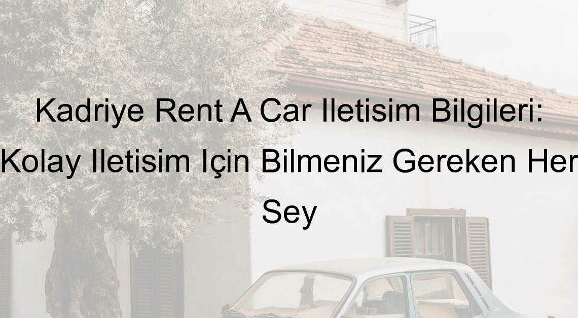 Kadriye Rent A Car İletişim Bilgileri: Kolay İletişim İçin Bilmeniz Gereken Her Şey