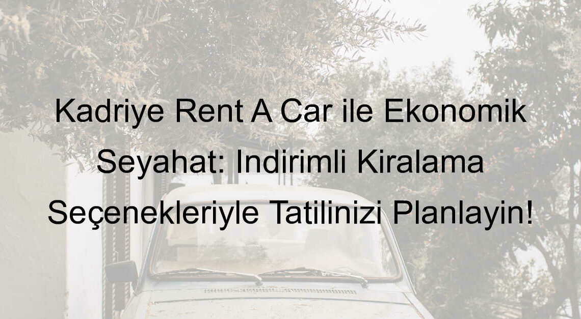 Kadriye Rent A Car ile Ekonomik Seyahat: İndirimli Kiralama Seçenekleriyle Tatilinizi Planlayın!