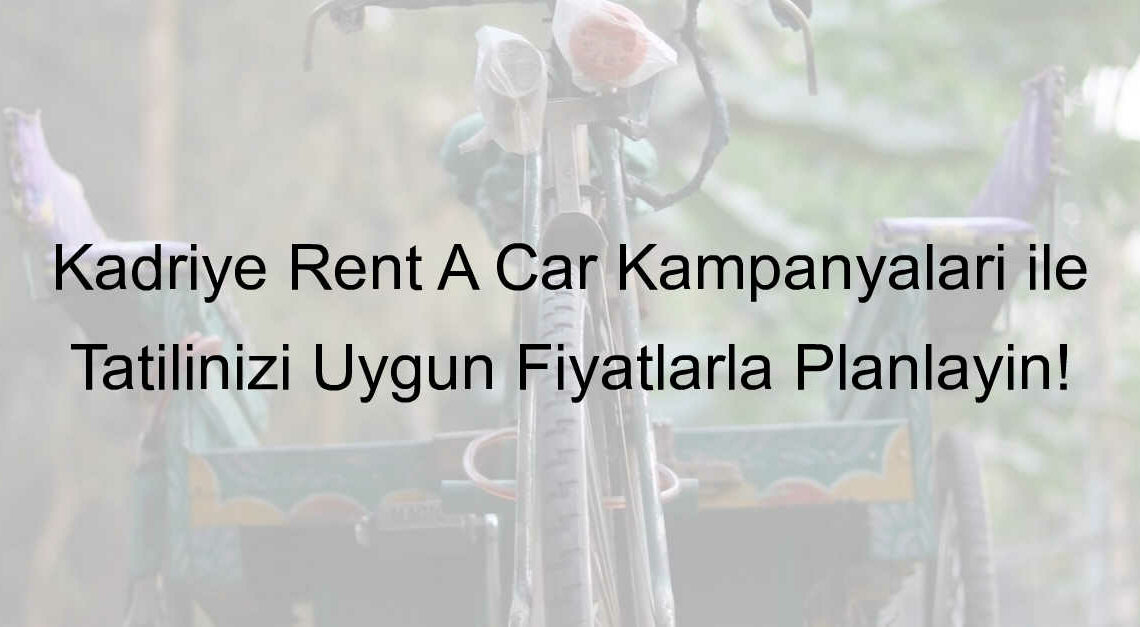 Kadriye Rent A Car Kampanyaları ile Tatilinizi Uygun Fiyatlarla Planlayın!