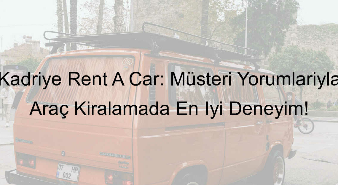 Kadriye Rent A Car: Müşteri Yorumlarıyla Araç Kiralamada En İyi Deneyim!