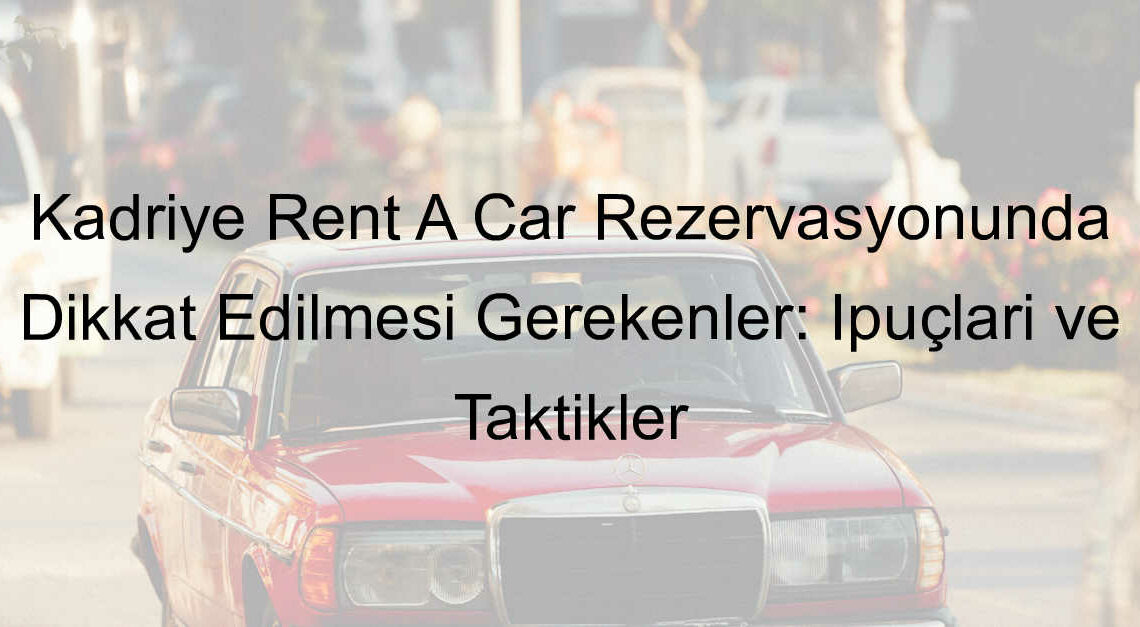 Kadriye Rent A Car Rezervasyonunda Dikkat Edilmesi Gerekenler: İpuçları ve Taktikler